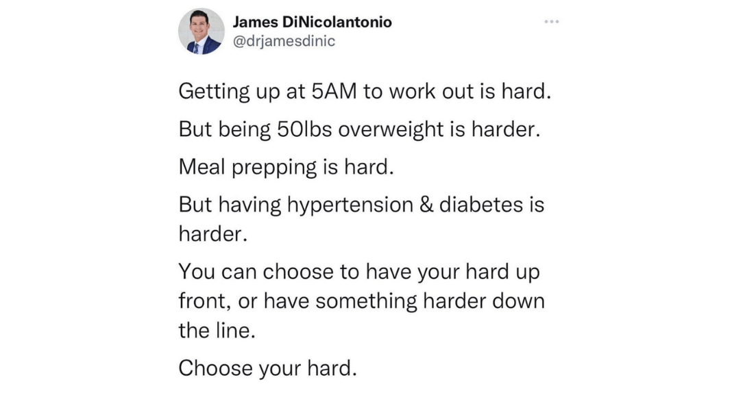 step count: "Getting up at 5am to work out is hard. But being 50 pounds overweight is harder. Meal prepping is hard. But having hypertension and diabetes is harder. You can choose to have your hard up front, or have something harder down the line. Choose your hard." - James DiNicolantonio